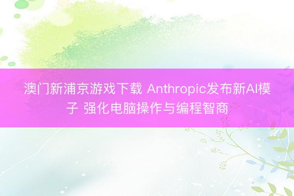 澳门新浦京游戏下载 Anthropic发布新AI模子 强化电脑操作与编程智商