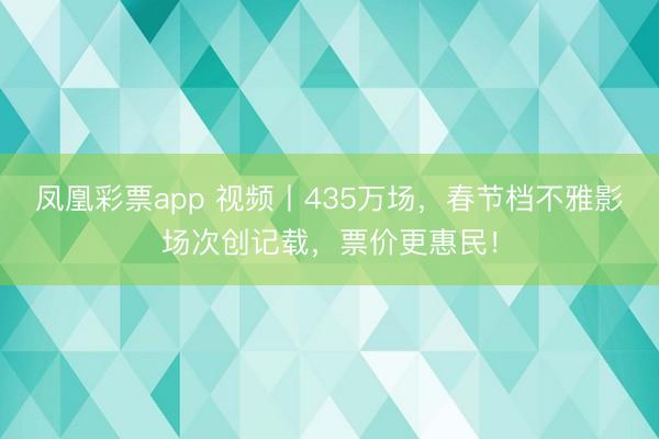 凤凰彩票app 视频丨435万场，春节档不雅影场次创记载，票价更惠民！
