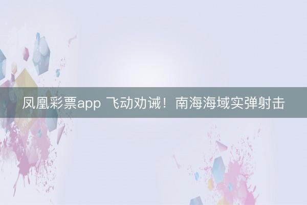 凤凰彩票app 飞动劝诫！南海海域实弹射击