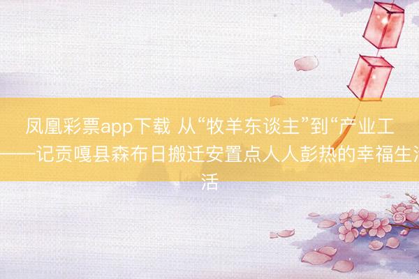 凤凰彩票app下载 从“牧羊东谈主”到“产业工”——记贡嘎县森布日搬迁安置点人人彭热的幸福生活