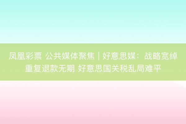 凤凰彩票 公共媒体聚焦 | 好意思媒:战略宽绰重复退款无期 好意思国关税乱局难平