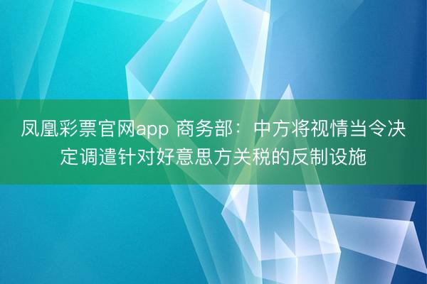 凤凰彩票官网app 商务部：中方将视情当令决定调遣针对好意思方关税的反制设施