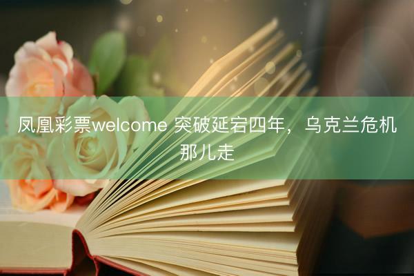 凤凰彩票welcome 突破延宕四年,乌克兰危机那儿走