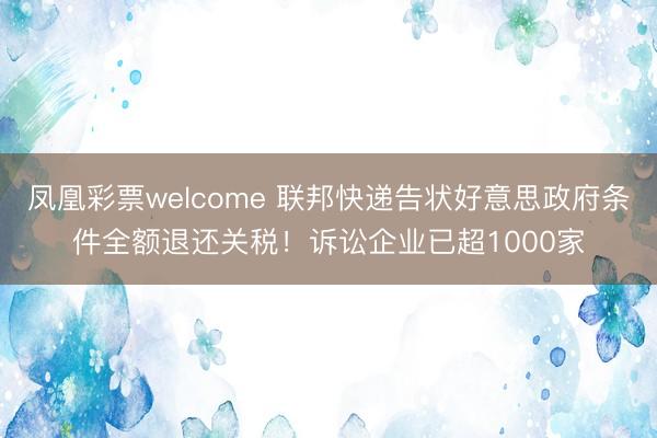 凤凰彩票welcome 联邦快递告状好意思政府条件全额退还关税！诉讼企业已超1000家