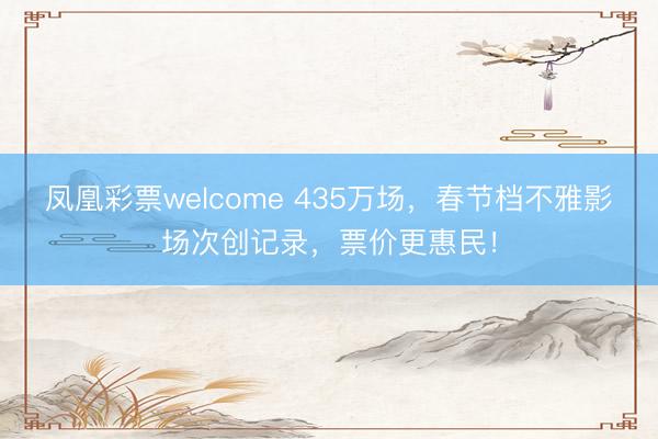 凤凰彩票welcome 435万场,春节档不雅影场次创记录,票价更惠民!
