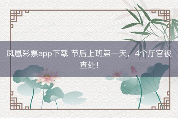 凤凰彩票app下载 节后上班第一天，4个厅官被查处！