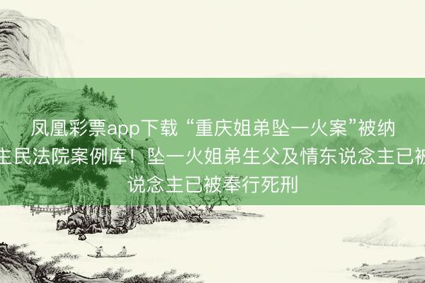 凤凰彩票app下载 “重庆姐弟坠一火案”被纳入东说念主民法院案例库！坠一火姐弟生父及情东说念主已被奉行死刑