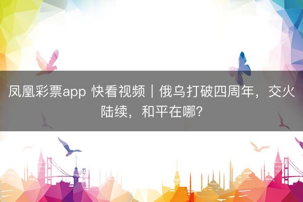 凤凰彩票app 快看视频｜俄乌打破四周年，交火陆续，<a href=