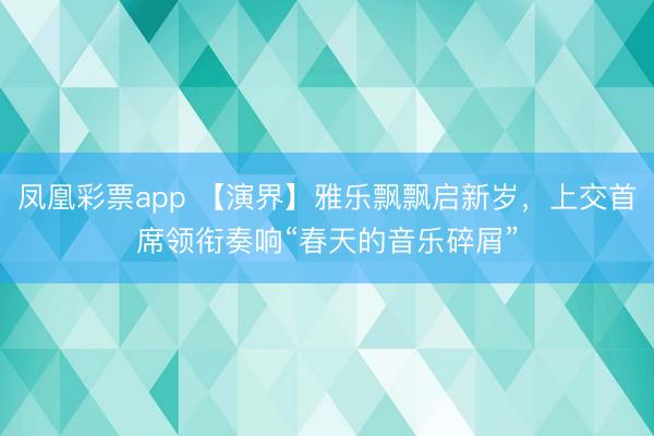 凤凰彩票app 【演界】雅乐飘飘启新岁，上交首席领衔奏响“春天的音乐碎屑”