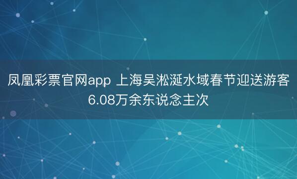 凤凰彩票官网app 上海吴淞涎水域春节迎送游客6.08万余东说念主次
