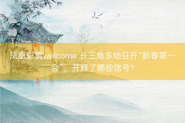 凤凰彩票welcome 长三角多地召开“新春第一会”,开释了哪些信号?