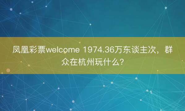 凤凰彩票welcome 1974.36万东谈主次,群众在杭州玩什么?