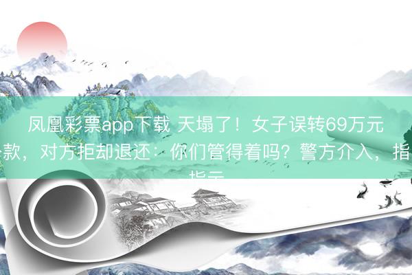 凤凰彩票app下载 天塌了!女子误转69万元公款,对方拒却退还:你们管得着吗?警方介入,指示