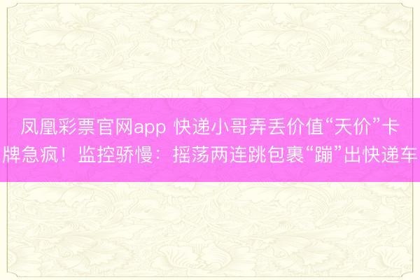 凤凰彩票官网app 快递小哥弄丢价值“天价”卡牌急疯!监控骄慢:摇荡两连跳包裹“蹦”出快递车