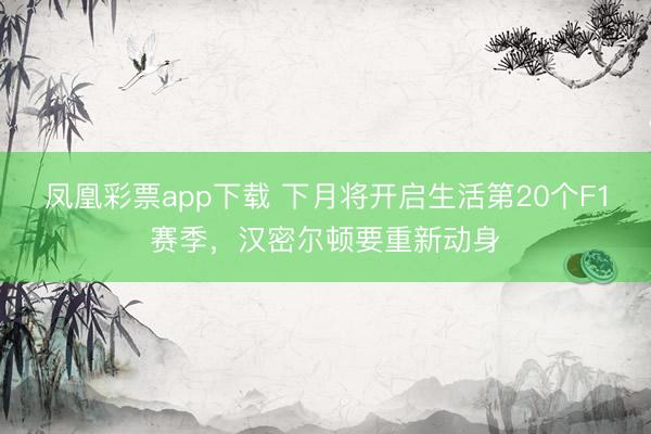 凤凰彩票app下载 下月将开启生活第20个F1赛季,汉密尔顿要重新动身