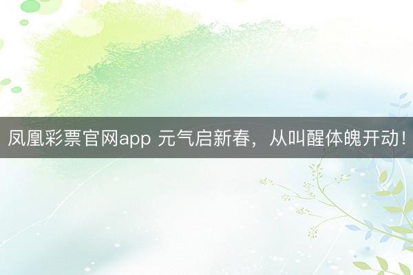 凤凰彩票官网app 元气启新春,从叫醒体魄开动!
