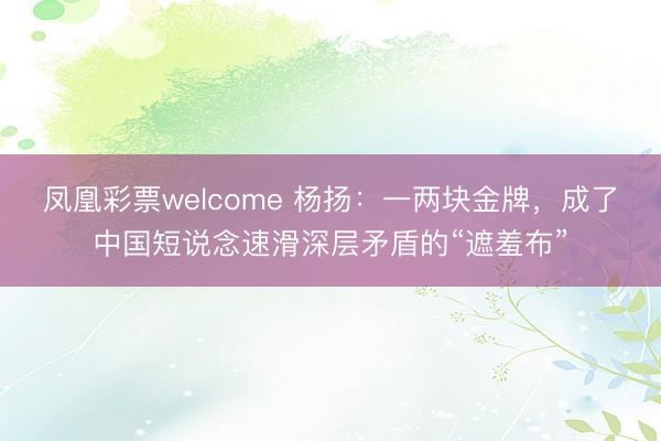 凤凰彩票welcome 杨扬：一两块金牌，成了中国短说念速滑深层矛盾的“遮羞布”