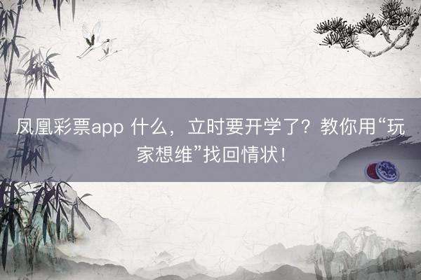 凤凰彩票app 什么，立时要开学了？教你用“玩家想维”找回情状！