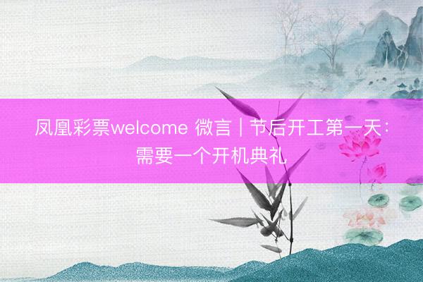 凤凰彩票welcome 微言 | 节后开工第一天:需要一个开机典礼