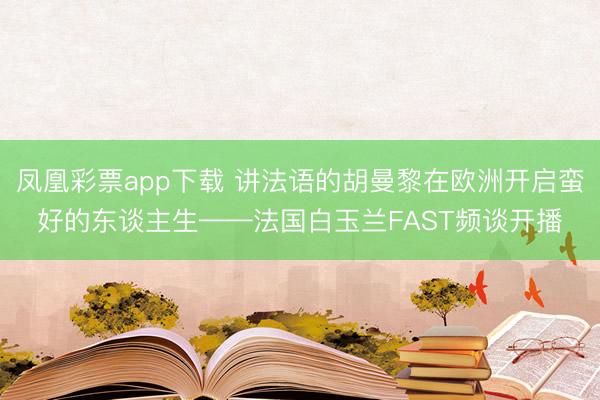 凤凰彩票app下载 讲法语的胡曼黎在欧洲开启蛮好的东谈主生——法国白玉兰FAST频谈开播