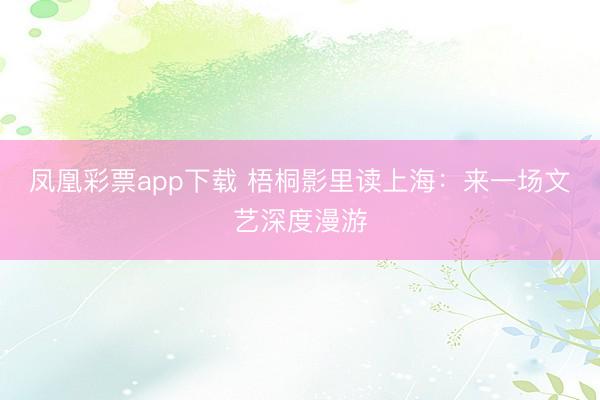 凤凰彩票app下载 梧桐影里读上海：来一场文艺深度漫游