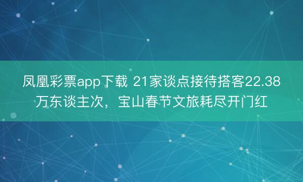 凤凰彩票app下载 21家谈点接待搭客22.38万东谈主次,宝山春节文旅耗尽开门红