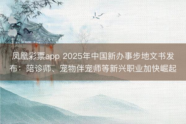 凤凰彩票app 2025年中国新办事步地文书发布：陪诊师、宠物伴宠师等新兴职业加快崛起
