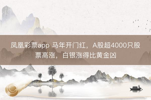 凤凰彩票app 马年开门红，A股超4000只股票高涨，白银涨得比黄金凶