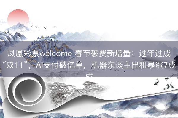 凤凰彩票welcome 春节破费新增量：过年过成“双11”，AI支付破亿单，机器东谈主出租暴涨7成