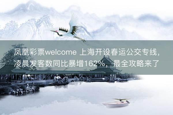 凤凰彩票welcome 上海开设春运公交专线,凌晨发客数同比暴增162%,最全攻略来了