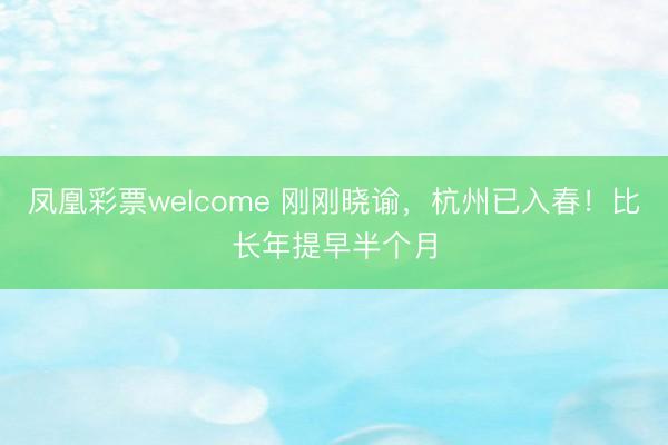 凤凰彩票welcome 刚刚晓谕,杭州已入春!比长年提早半个月