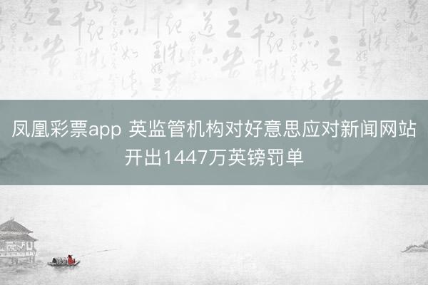 凤凰彩票app 英监管机构对好意思应对新闻网站开出1447万英镑罚单