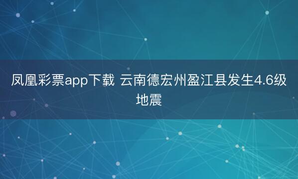 凤凰彩票app下载 云南德宏州盈江县发生4.6级地震