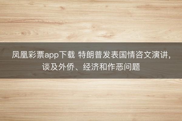 凤凰彩票app下载 特朗普发表国情咨文演讲，谈及外侨、经济和作恶问题