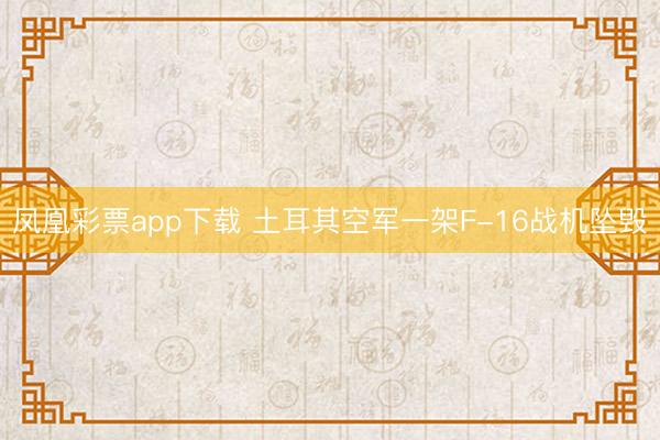 凤凰彩票app下载 土耳其空军一架F-16战机坠毁