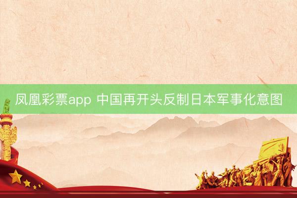 凤凰彩票app 中国再开头反制日本军事化意图