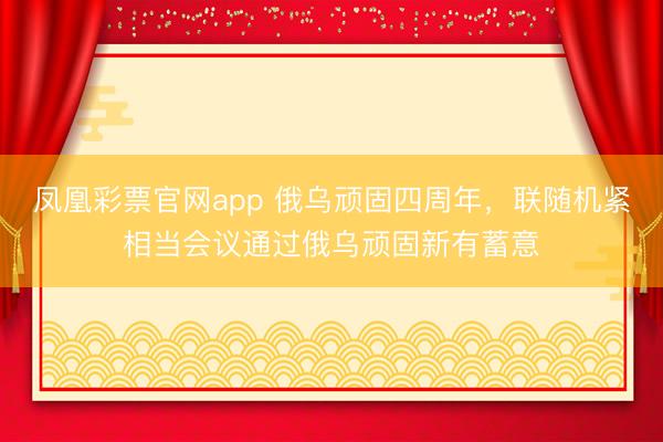 凤凰彩票官网app 俄乌顽固四周年，联随机紧相当会议通过俄乌顽固新有蓄意