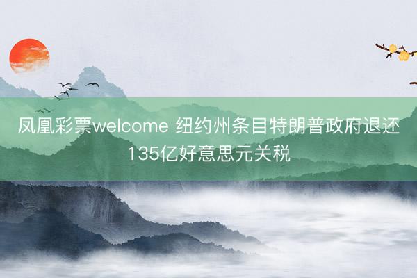 凤凰彩票welcome 纽约州条目特朗普政府退还135亿好意思元关税