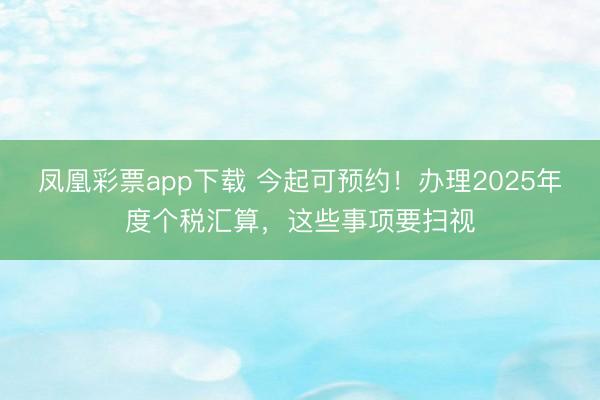 凤凰彩票app下载 今起可预约!办理2025年度个税汇算,这些事项要扫视