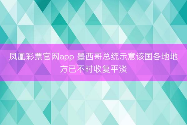 凤凰彩票官网app 墨西哥总统示意该国各地地方已不时收复平淡