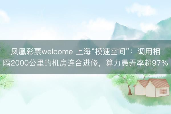 凤凰彩票welcome 上海“模速空间”：调用相隔2000公里的机房连合进修，算力愚弄率超97%