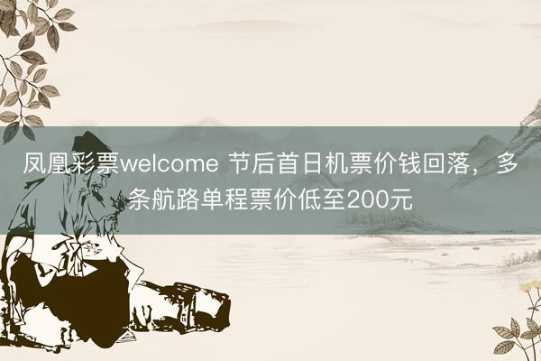 凤凰彩票welcome 节后首日机票价钱回落，多条航路单程票价低至200元