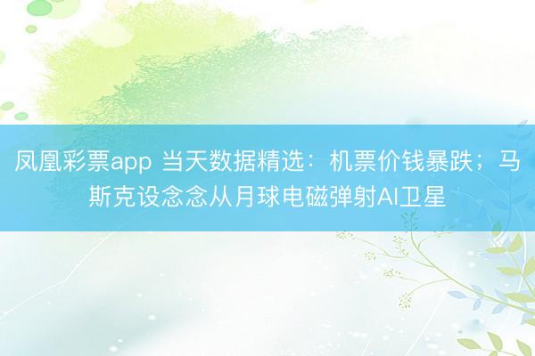 凤凰彩票app 当天数据精选：机票价钱暴跌；马斯克设念念从月球电磁弹射AI卫星