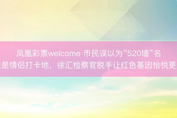 凤凰彩票welcome 市民误以为“520墙”名胜是情侣打卡地，徐汇检察官脱手让红色基因怡悦更生