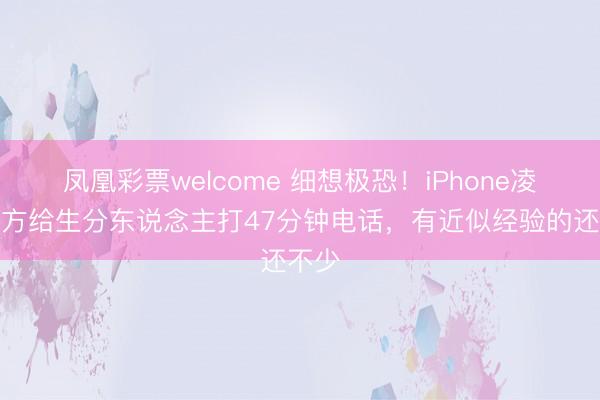 凤凰彩票welcome 细想极恐!iPhone凌晨我方给生分东说念主打47分钟电话,有近似经验的还不少