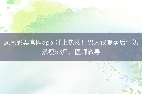 凤凰彩票官网app 冲上热搜！男人误喝落后牛奶暴瘦53斤，医师教导
