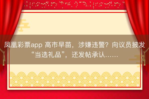 凤凰彩票app 高市早苗，涉嫌违警？向议员披发“当选礼品”，还发帖承认……