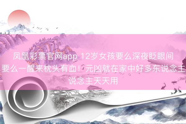 凤凰彩票官网app 12岁女孩要么深夜眨眼间流血，要么一醒来枕头有血！元凶就在家中好多东说念主天天用