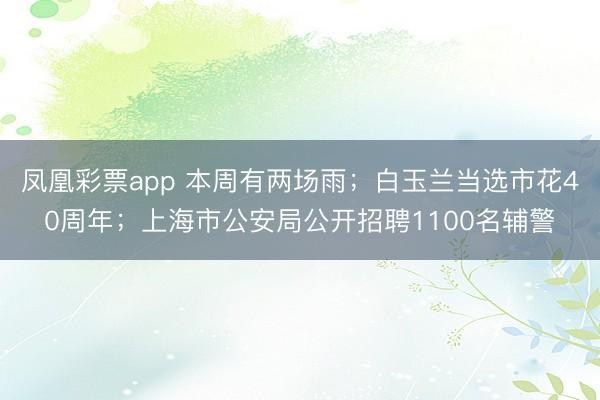 凤凰彩票app 本周有两场雨；白玉兰当选市花40周年；上海市公安局公开招聘1100名辅警