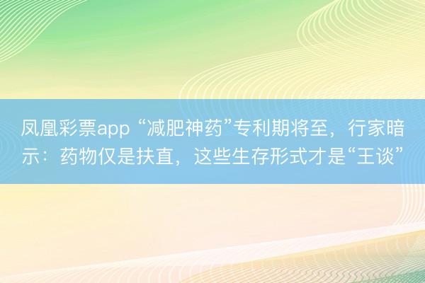 凤凰彩票app “减肥神药”专利期将至,行家暗示:药物仅是扶直,这些生存形式才是“王谈”